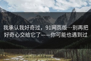 我承认我好奇过，91网页版…别再把好奇心交给它了——你可能也遇到过