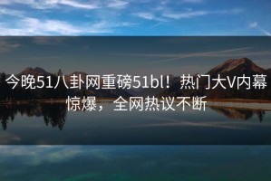 今晚51八卦网重磅51bl！热门大V内幕惊爆，全网热议不断
