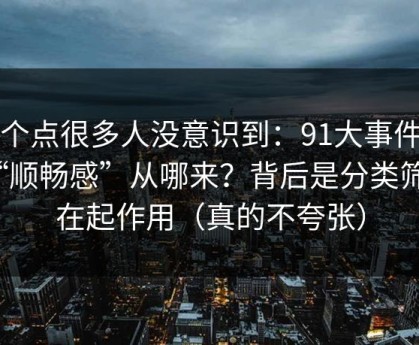 这个点很多人没意识到：91大事件的“顺畅感”从哪来？背后是分类筛选在起作用（真的不夸张）