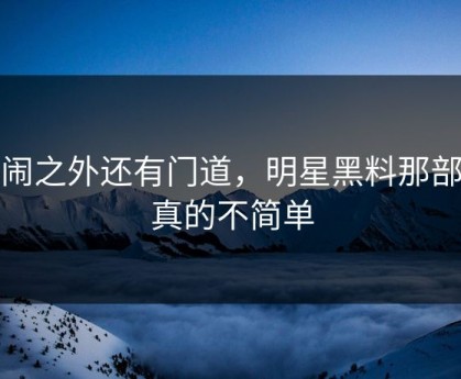 热闹之外还有门道，明星黑料那部分真的不简单