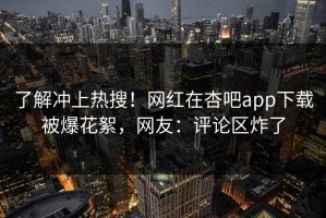 了解冲上热搜！网红在杏吧app下载被爆花絮，网友：评论区炸了
