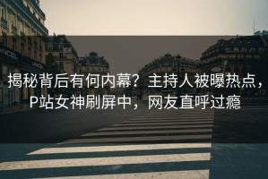 揭秘背后有何内幕？主持人被曝热点，P站女神刷屏中，网友直呼过瘾