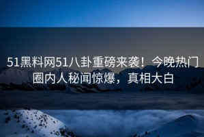 51黑料网51八卦重磅来袭！今晚热门圈内人秘闻惊爆，真相大白