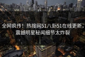 全网疯传！热搜网51八卦51在线更新，震撼明星秘闻细节太炸裂