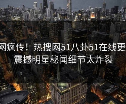 全网疯传！热搜网51八卦51在线更新，震撼明星秘闻细节太炸裂