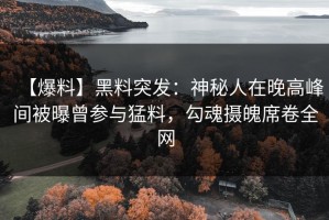 【爆料】黑料突发：神秘人在晚高峰间被曝曾参与猛料，勾魂摄魄席卷全网