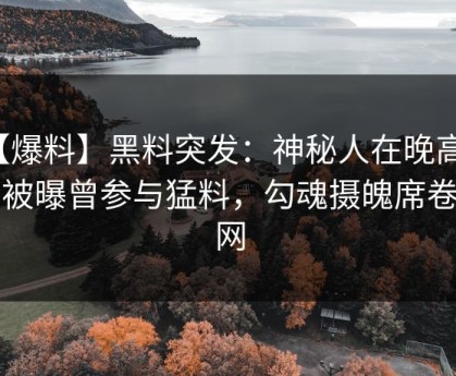 【爆料】黑料突发：神秘人在晚高峰间被曝曾参与猛料，勾魂摄魄席卷全网