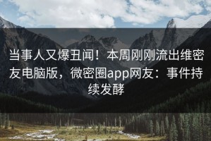 当事人又爆丑闻！本周刚刚流出维密友电脑版，微密圈app网友：事件持续发酵