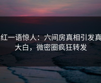 网红一语惊人：六间房真相引发真相大白，微密圈疯狂转发