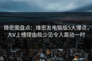 微密圈盘点：维密友电脑版5大爆点，大V上榜理由极少见令人轰动一时