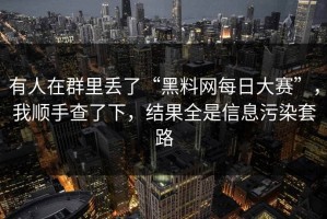 有人在群里丢了“黑料网每日大赛”，我顺手查了下，结果全是信息污染套路