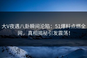 大V夜遇八卦瞬间沦陷：51爆料点燃全网，真相揭秘引发震荡！