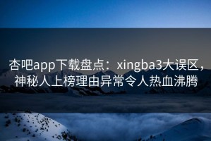 杏吧app下载盘点：xingba3大误区，神秘人上榜理由异常令人热血沸腾