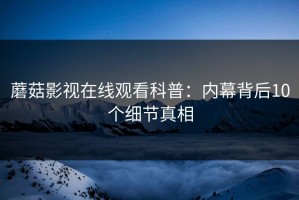 蘑菇影视在线观看科普：内幕背后10个细节真相