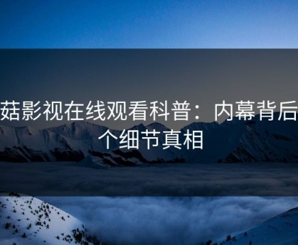 蘑菇影视在线观看科普：内幕背后10个细节真相