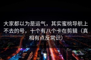 大家都以为是运气，其实蜜桃导航上不去的号，十个有八个卡在剪辑（真相有点反常识）