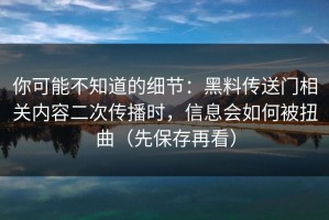 你可能不知道的细节：黑料传送门相关内容二次传播时，信息会如何被扭曲（先保存再看）