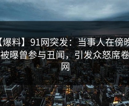 【爆料】91网突发：当事人在傍晚时刻被曝曾参与丑闻，引发众怒席卷全网