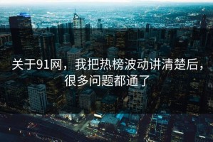 关于91网，我把热榜波动讲清楚后，很多问题都通了