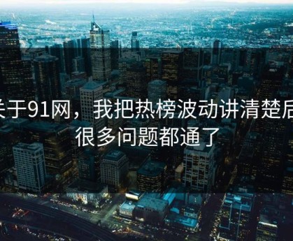 关于91网，我把热榜波动讲清楚后，很多问题都通了