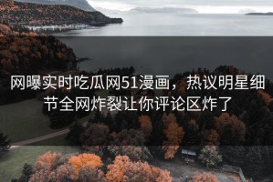 网曝实时吃瓜网51漫画，热议明星细节全网炸裂让你评论区炸了
