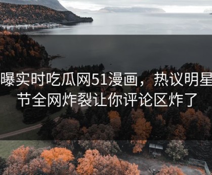 网曝实时吃瓜网51漫画，热议明星细节全网炸裂让你评论区炸了