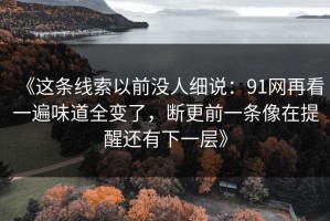 《这条线索以前没人细说：91网再看一遍味道全变了，断更前一条像在提醒还有下一层》