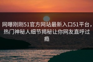网曝刚刚51官方网站最新入口51平台，热门神秘人细节揭秘让你网友直呼过瘾