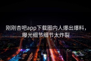 刚刚杏吧app下载圈内人爆出爆料，曝光细节细节太炸裂