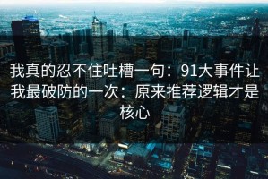 我真的忍不住吐槽一句：91大事件让我最破防的一次：原来推荐逻辑才是核心