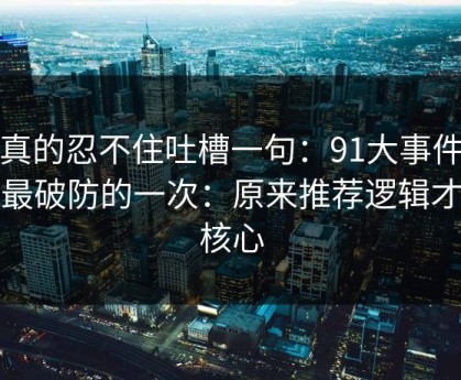 我真的忍不住吐槽一句：91大事件让我最破防的一次：原来推荐逻辑才是核心