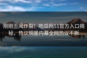 刚刚丑闻炸裂！吃瓜网51官方入口揭秘，热议明星内幕全网热议不断
