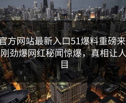 51官方网站最新入口51爆料重磅来袭！刚刚劲爆网红秘闻惊爆，真相让人瞠目