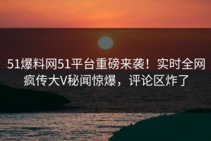 51爆料网51平台重磅来袭！实时全网疯传大V秘闻惊爆，评论区炸了