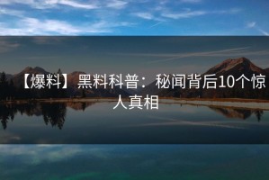 【爆料】黑料科普：秘闻背后10个惊人真相