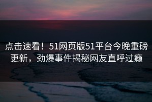 点击速看！51网页版51平台今晚重磅更新，劲爆事件揭秘网友直呼过瘾