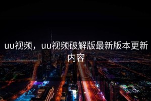 uu视频，uu视频破解版最新版本更新内容