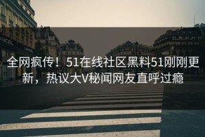 全网疯传！51在线社区黑料51刚刚更新，热议大V秘闻网友直呼过瘾