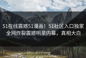 51在线震撼51漫画！51社区入口独家全网炸裂震撼明星内幕，真相大白
