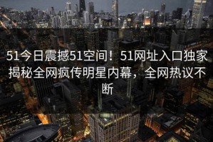 51今日震撼51空间！51网址入口独家揭秘全网疯传明星内幕，全网热议不断