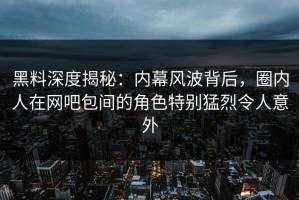 黑料深度揭秘：内幕风波背后，圈内人在网吧包间的角色特别猛烈令人意外
