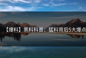 【爆料】黑料科普：猛料背后5大爆点