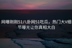 网曝刚刚51八卦网51吃瓜，热门大V细节曝光让你真相大白