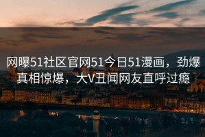 网曝51社区官网51今日51漫画，劲爆真相惊爆，大V丑闻网友直呼过瘾