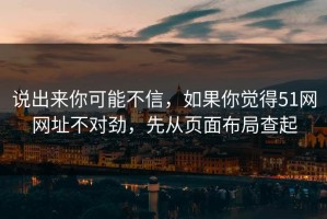 说出来你可能不信，如果你觉得51网网址不对劲，先从页面布局查起
