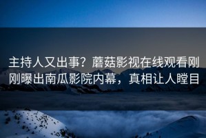 主持人又出事？蘑菇影视在线观看刚刚曝出南瓜影院内幕，真相让人瞠目