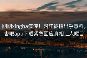 刚刚xingba疯传！网红被指出乎意料，杏吧app下载紧急回应真相让人瞠目