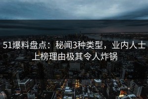51爆料盘点：秘闻3种类型，业内人士上榜理由极其令人炸锅