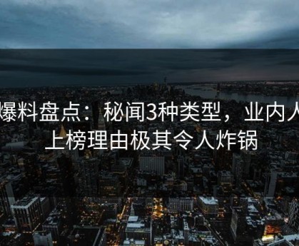 51爆料盘点：秘闻3种类型，业内人士上榜理由极其令人炸锅