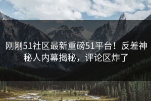 刚刚51社区最新重磅51平台！反差神秘人内幕揭秘，评论区炸了